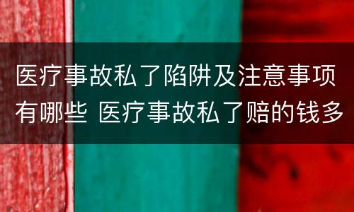 医疗事故私了陷阱及注意事项有哪些 医疗事故私了赔的钱多吗