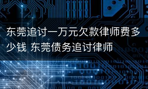 东莞追讨一万元欠款律师费多少钱 东莞债务追讨律师