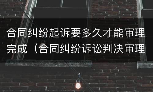 合同纠纷起诉要多久才能审理完成（合同纠纷诉讼判决审理需要多久）