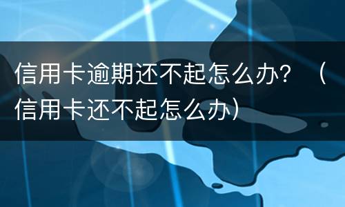 信用卡逾期还不起怎么办？（信用卡还不起怎么办）