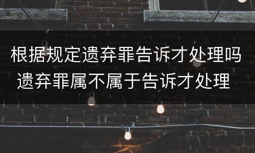 根据规定遗弃罪告诉才处理吗 遗弃罪属不属于告诉才处理