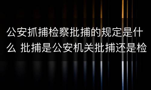 公安抓捕检察批捕的规定是什么 批捕是公安机关批捕还是检察院