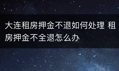 大连租房押金不退如何处理 租房押金不全退怎么办