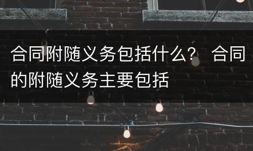 合同附随义务包括什么？ 合同的附随义务主要包括