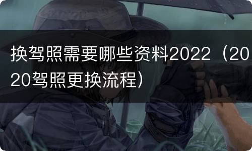 换驾照需要哪些资料2022（2020驾照更换流程）