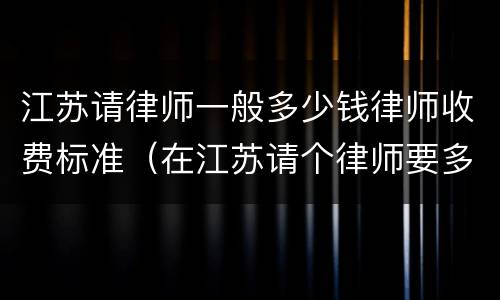 江苏请律师一般多少钱律师收费标准（在江苏请个律师要多少钱）