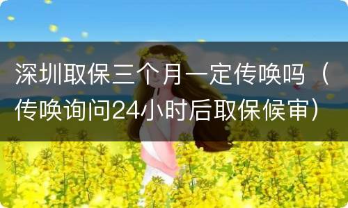 深圳取保三个月一定传唤吗（传唤询问24小时后取保候审）