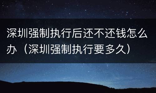 深圳强制执行后还不还钱怎么办（深圳强制执行要多久）