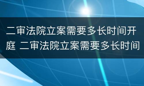 二审法院立案需要多长时间开庭 二审法院立案需要多长时间开庭呢