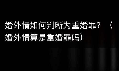 婚外情如何判断为重婚罪？（婚外情算是重婚罪吗）