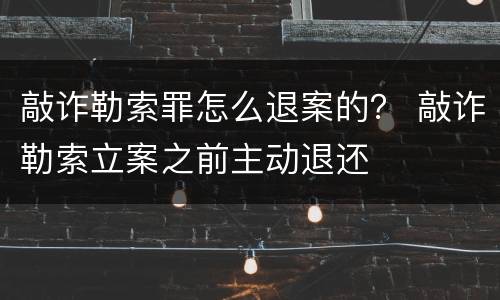 敲诈勒索罪怎么退案的？ 敲诈勒索立案之前主动退还