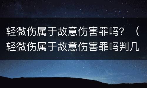 轻微伤属于故意伤害罪吗？（轻微伤属于故意伤害罪吗判几年）