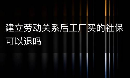 建立劳动关系后工厂买的社保可以退吗