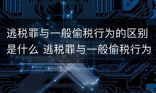 逃税罪与一般偷税行为的区别是什么 逃税罪与一般偷税行为的区别是什么呢