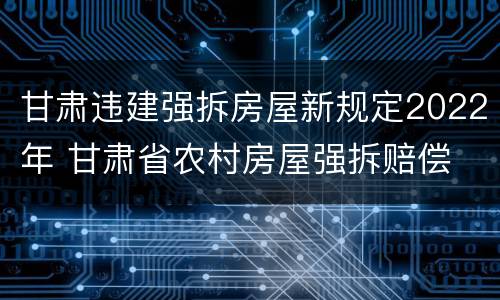 甘肃违建强拆房屋新规定2022年 甘肃省农村房屋强拆赔偿