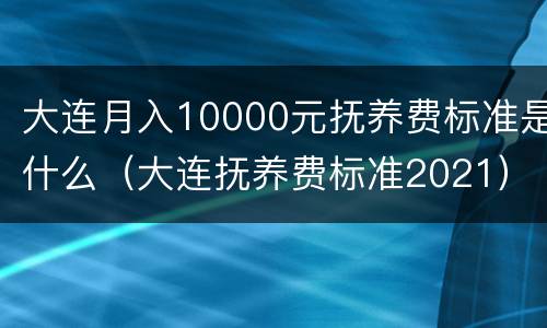 大连月入10000元抚养费标准是什么（大连抚养费标准2021）