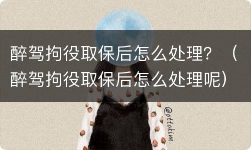 醉驾拘役取保后怎么处理？（醉驾拘役取保后怎么处理呢）