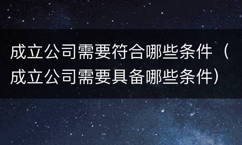 成立公司需要符合哪些条件（成立公司需要具备哪些条件）