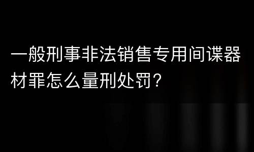 一般刑事非法销售专用间谍器材罪怎么量刑处罚?