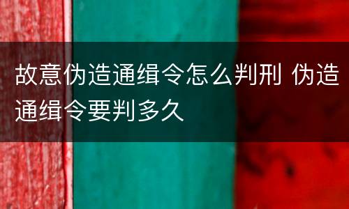 故意伪造通缉令怎么判刑 伪造通缉令要判多久