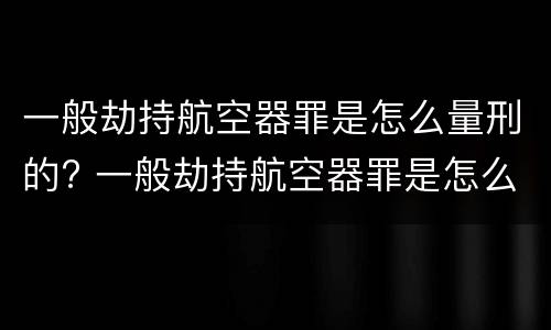 一般劫持航空器罪是怎么量刑的? 一般劫持航空器罪是怎么量刑的呀