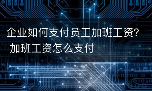 企业如何支付员工加班工资？ 加班工资怎么支付