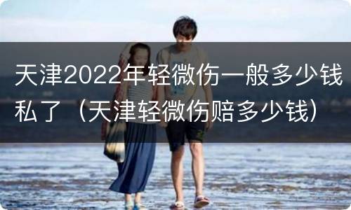 天津2022年轻微伤一般多少钱私了（天津轻微伤赔多少钱）
