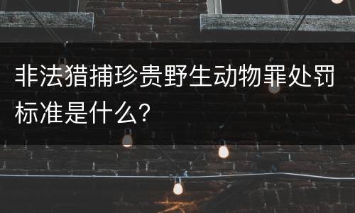 非法猎捕珍贵野生动物罪处罚标准是什么？
