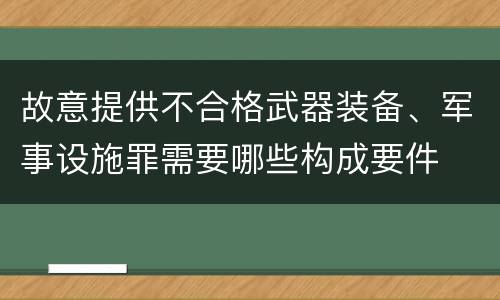 故意提供不合格武器装备、军事设施罪需要哪些构成要件