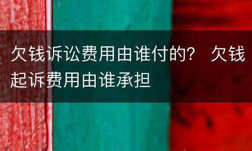 欠钱诉讼费用由谁付的？ 欠钱起诉费用由谁承担