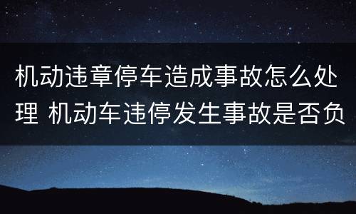 机动违章停车造成事故怎么处理 机动车违停发生事故是否负责