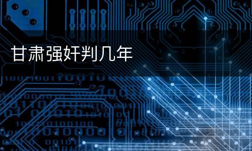 甘肃强奸判几年