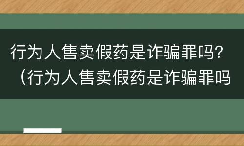 行为人售卖假药是诈骗罪吗？（行为人售卖假药是诈骗罪吗）