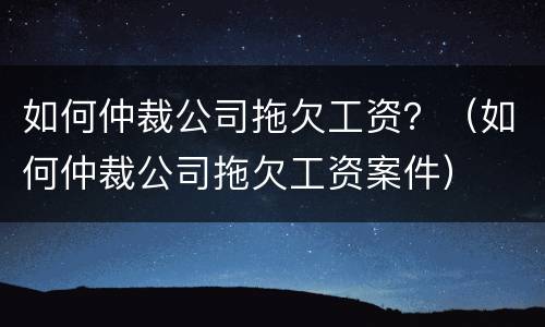 如何仲裁公司拖欠工资？（如何仲裁公司拖欠工资案件）
