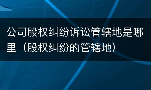 公司股权纠纷诉讼管辖地是哪里（股权纠纷的管辖地）