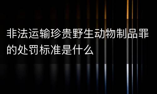 非法运输珍贵野生动物制品罪的处罚标准是什么