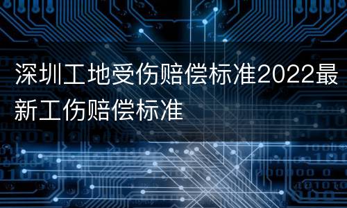 深圳工地受伤赔偿标准2022最新工伤赔偿标准