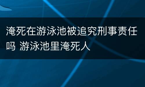 淹死在游泳池被追究刑事责任吗 游泳池里淹死人