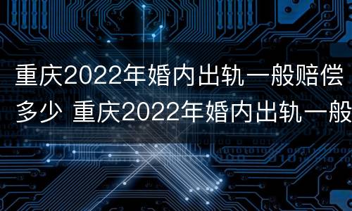 重庆2022年婚内出轨一般赔偿多少 重庆2022年婚内出轨一般赔偿多少呢