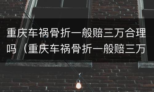重庆车祸骨折一般赔三万合理吗（重庆车祸骨折一般赔三万合理吗多少钱）