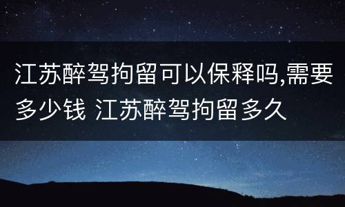 江苏醉驾拘留可以保释吗,需要多少钱 江苏醉驾拘留多久