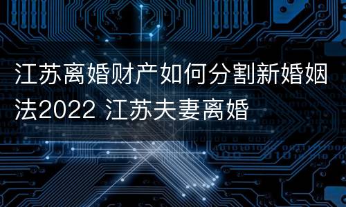 江苏离婚财产如何分割新婚姻法2022 江苏夫妻离婚
