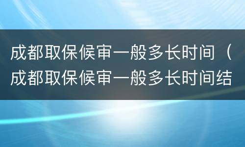 成都取保候审一般多长时间（成都取保候审一般多长时间结案）