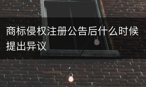 商标侵权注册公告后什么时候提出异议