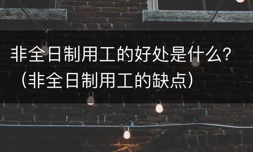 非全日制用工的好处是什么？（非全日制用工的缺点）