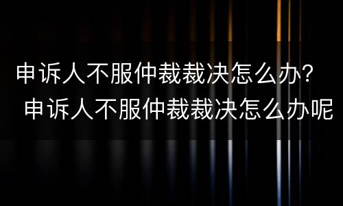 申诉人不服仲裁裁决怎么办？ 申诉人不服仲裁裁决怎么办呢