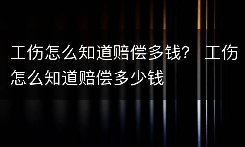 工伤怎么知道赔偿多钱？ 工伤怎么知道赔偿多少钱