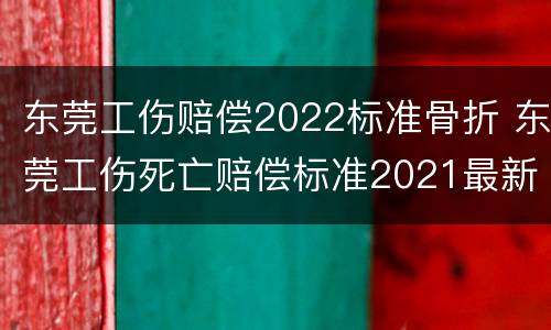 东莞工伤赔偿2022标准骨折 东莞工伤死亡赔偿标准2021最新工伤赔偿标准