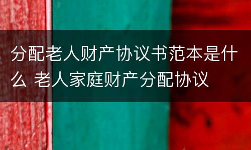 分配老人财产协议书范本是什么 老人家庭财产分配协议