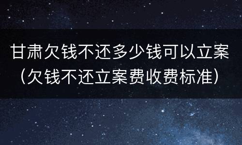 甘肃欠钱不还多少钱可以立案（欠钱不还立案费收费标准）
